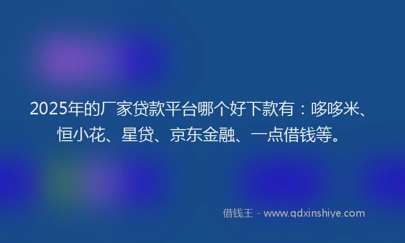 2025年的厂家贷款平台哪个好下款有：哆哆米、恒小花、星贷、京东金融、一点借钱等。