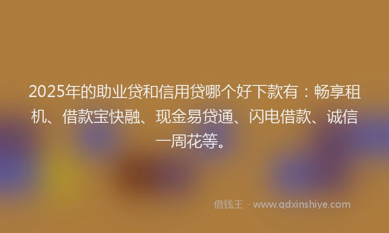 2025年的助业贷和信用贷哪个好下款有：畅享租机、借款宝快融、现金易贷通、闪电借款、诚信一周花等。