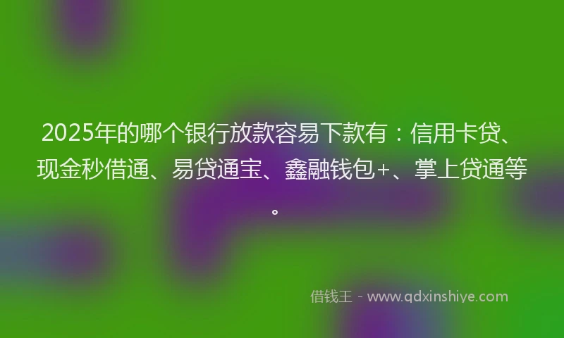 2025年的哪个银行放款容易下款有：信用卡贷、现金秒借通、易贷通宝、鑫融钱包+、掌上贷通等。