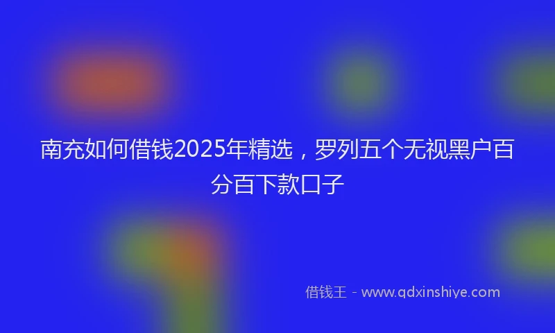 南充如何借钱2025年精选，罗列五个无视黑户百分百下款口子