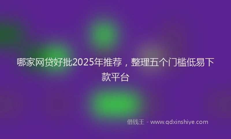 哪家网贷好批2025年推荐，整理五个门槛低易下款平台