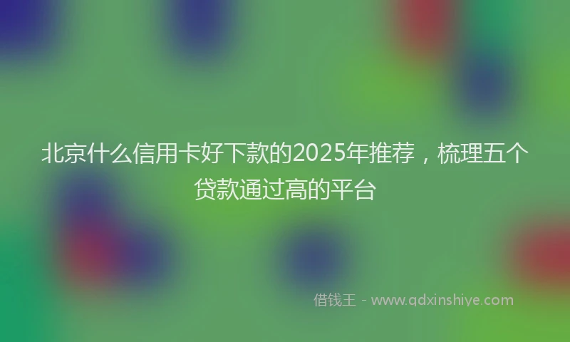 北京什么信用卡好下款的2025年推荐，梳理五个贷款通过高的平台