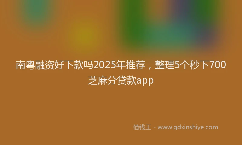 南粤融资好下款吗2025年推荐，整理5个秒下700芝麻分贷款app