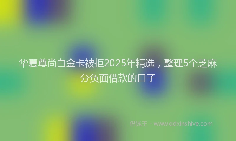 华夏尊尚白金卡被拒2025年精选，整理5个芝麻分负面借款的口子