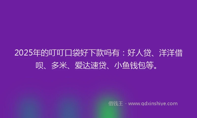 2025年的叮叮口袋好下款吗有：好人贷、洋洋借呗、多米、爱达速贷、小鱼钱包等。