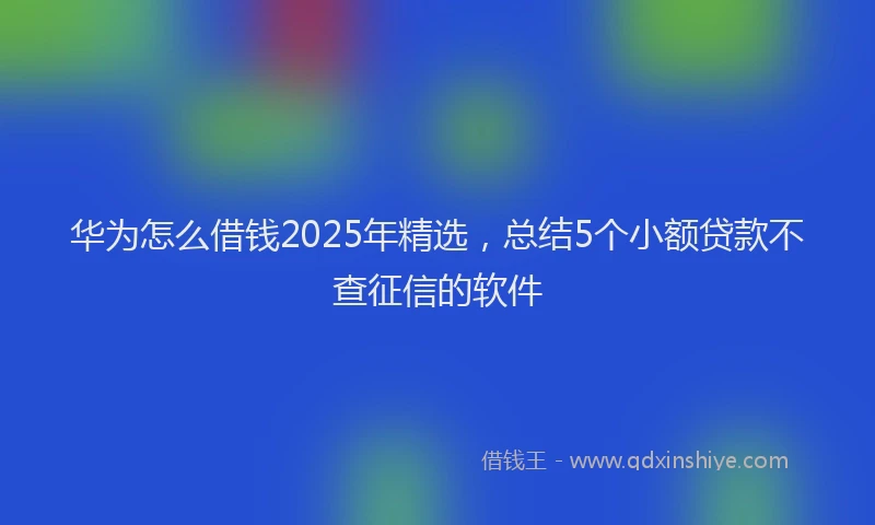 华为怎么借钱2025年精选，总结5个小额贷款不查征信的软件