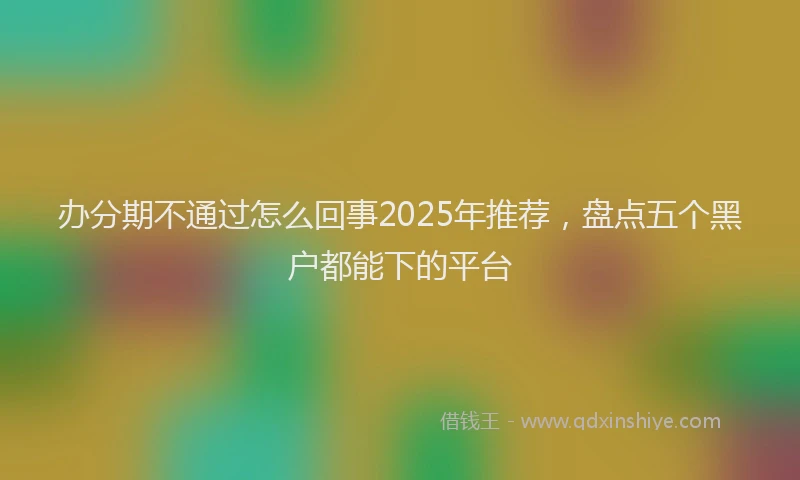 办分期不通过怎么回事2025年推荐，盘点五个黑户都能下的平台