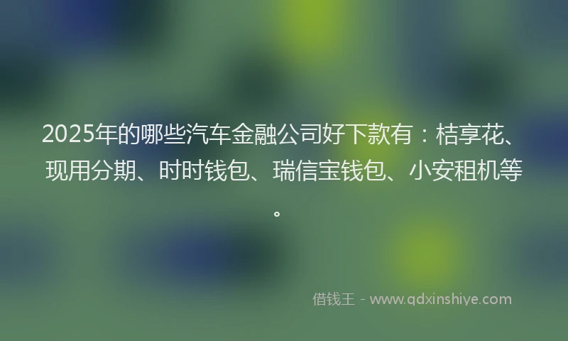 2025年的哪些汽车金融公司好下款有：桔享花、现用分期、时时钱包、瑞信宝钱包、小安租机等。
