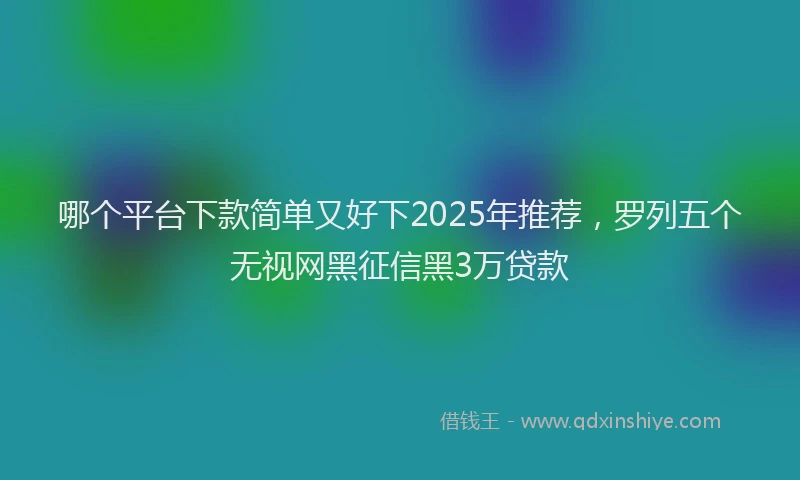 哪个平台下款简单又好下2025年推荐，罗列五个无视网黑征信黑3万贷款