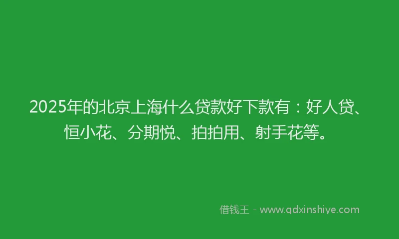 2025年的北京上海什么贷款好下款有：好人贷、恒小花、分期悦、拍拍用、射手花等。