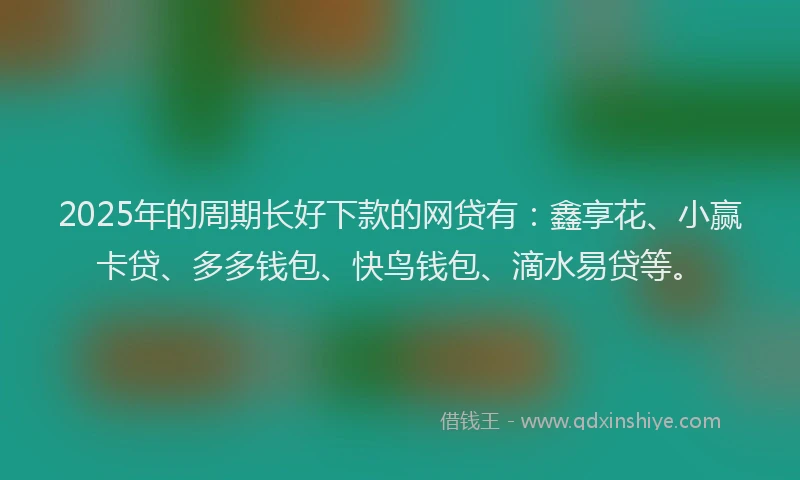 2025年的周期长好下款的网贷有：鑫享花、小赢卡贷、多多钱包、快鸟钱包、滴水易贷等。