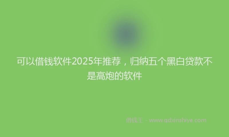可以借钱软件2025年推荐，归纳五个黑白贷款不是高炮的软件