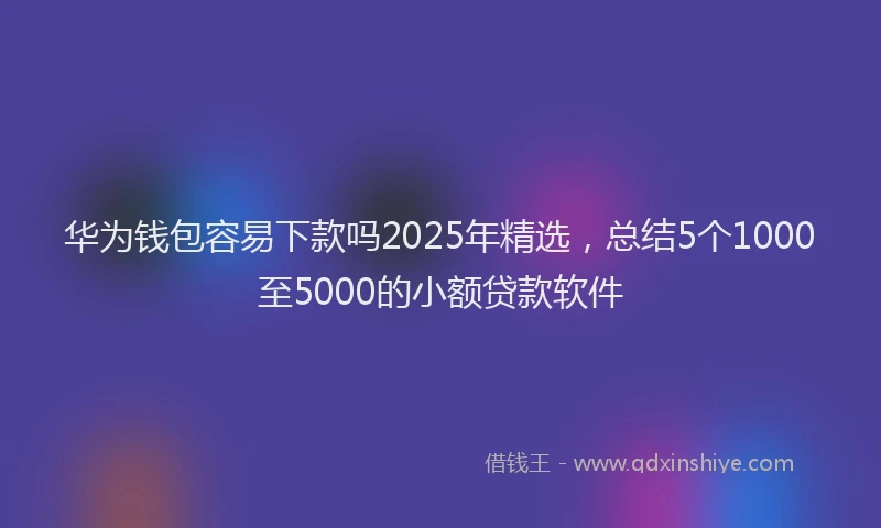 华为钱包容易下款吗2025年精选，总结5个1000至5000的小额贷款软件
