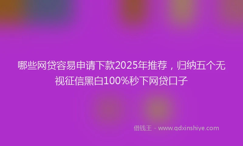 哪些网贷容易申请下款2025年推荐，归纳五个无视征信黑白100%秒下网贷口子