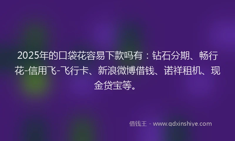 2025年的口袋花容易下款吗有：钻石分期、畅行花-信用飞-飞行卡、新浪微博借钱、诺祥租机、现金贷宝等。