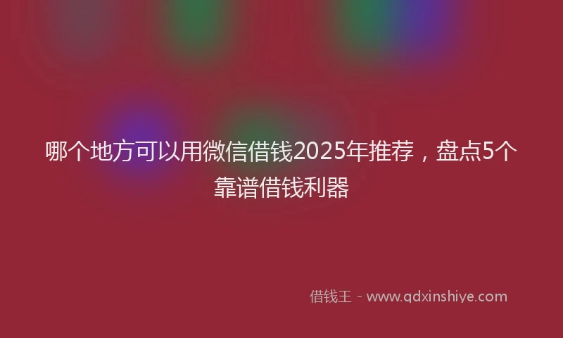 哪个地方可以用微信借钱2025年推荐，盘点5个靠谱借钱利器