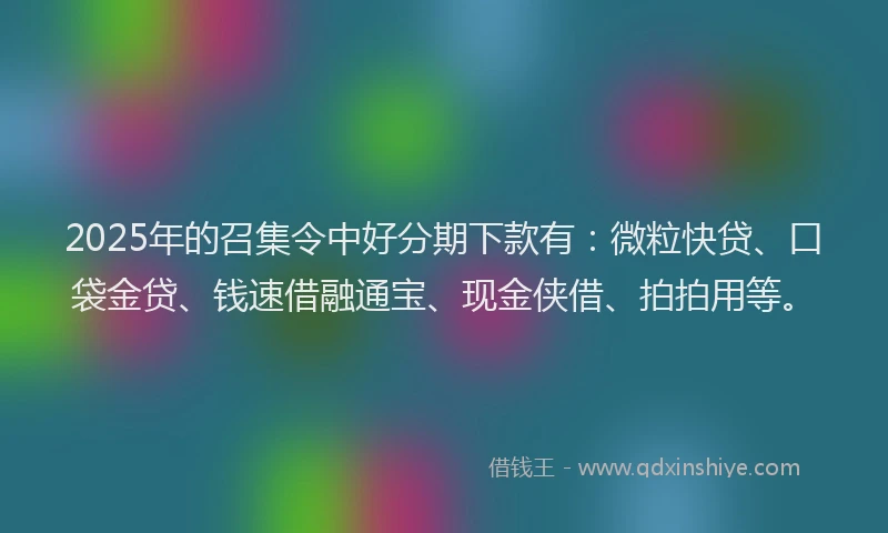 2025年的召集令中好分期下款有：微粒快贷、口袋金贷、钱速借融通宝、现金侠借、拍拍用等。