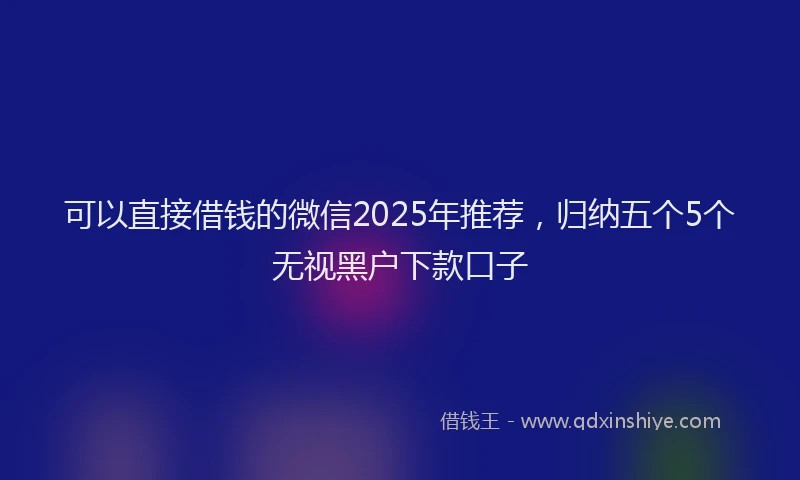 可以直接借钱的微信2025年推荐，归纳五个5个无视黑户下款口子