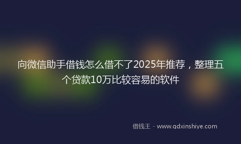 向微信助手借钱怎么借不了2025年推荐，整理五个贷款10万比较容易的软件