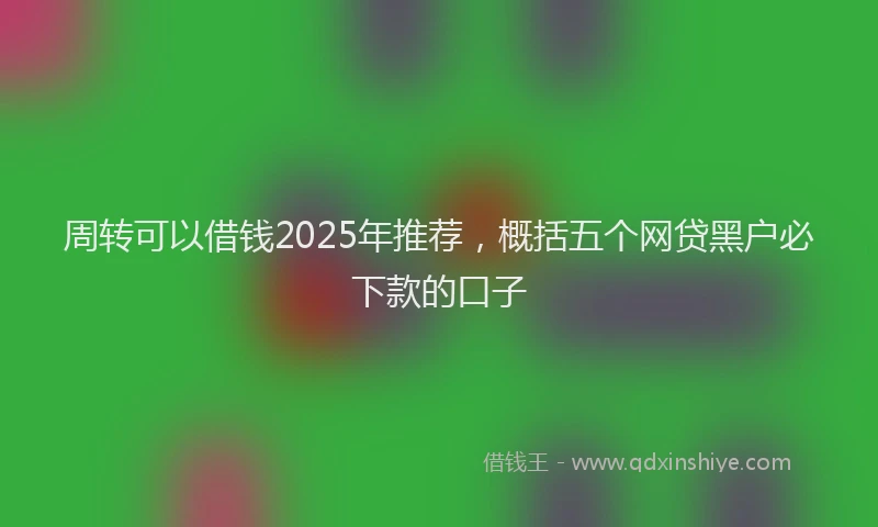 周转可以借钱2025年推荐，概括五个网贷黑户必下款的口子