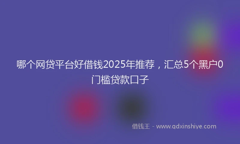 哪个网贷平台好借钱2025年推荐，汇总5个黑户0门槛贷款口子