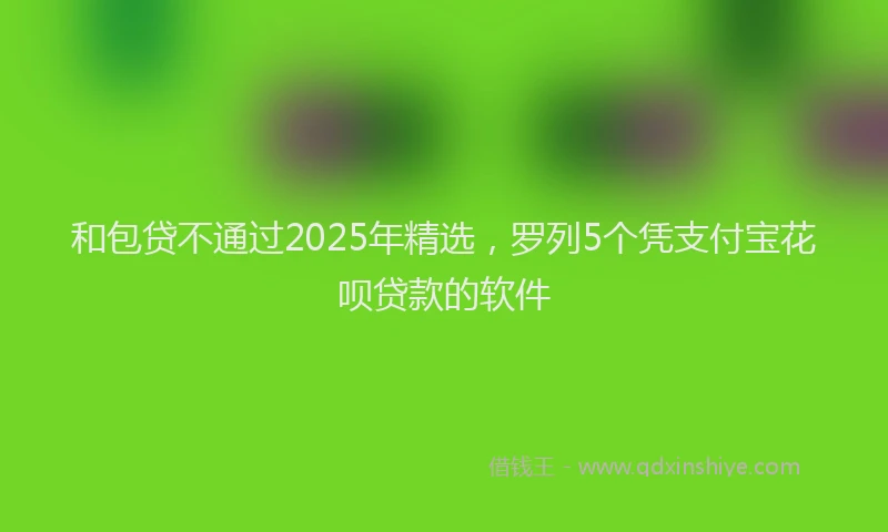 和包贷不通过2025年精选，罗列5个凭支付宝花呗贷款的软件