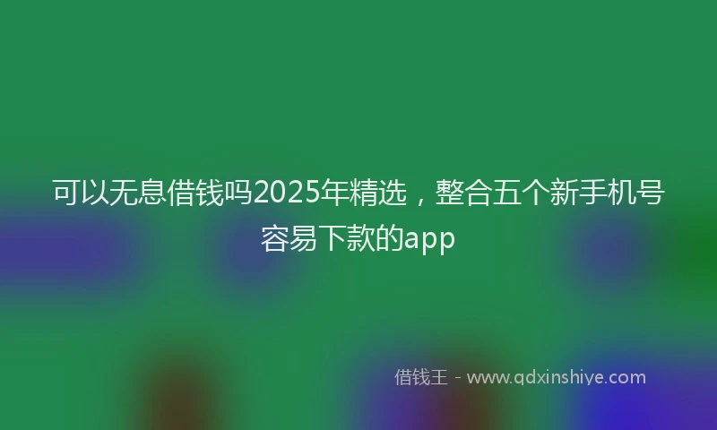 可以无息借钱吗2025年精选，整合五个新手机号容易下款的app
