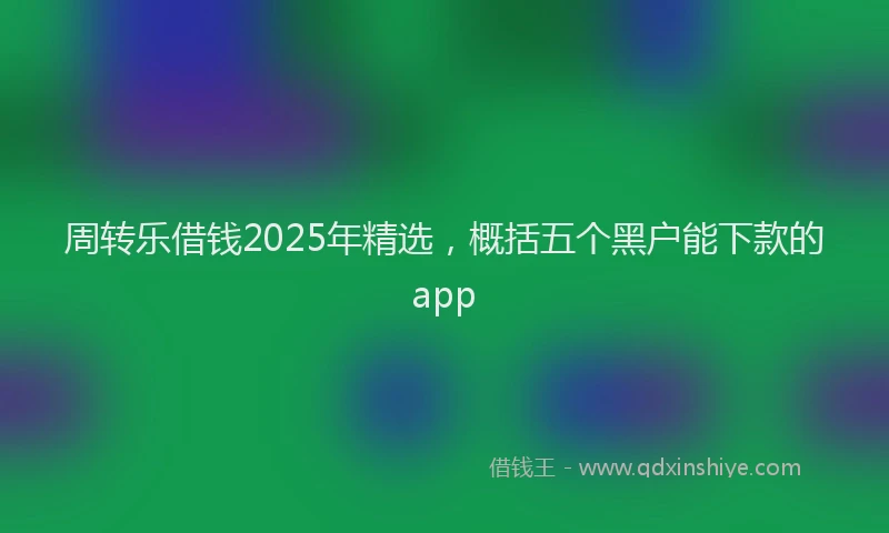 周转乐借钱2025年精选，概括五个黑户能下款的app