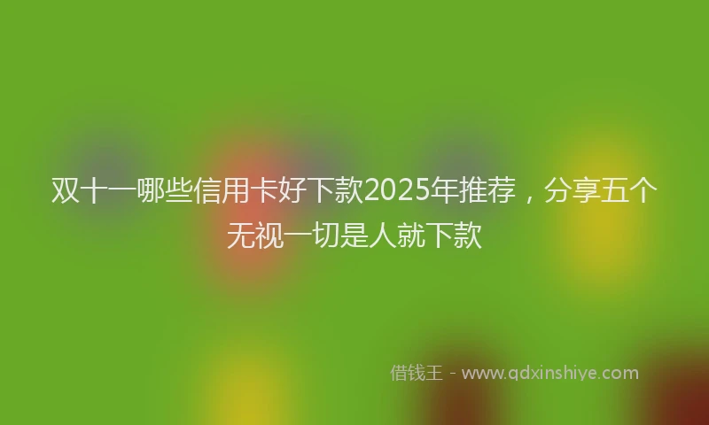 双十一哪些信用卡好下款2025年推荐，分享五个无视一切是人就下款