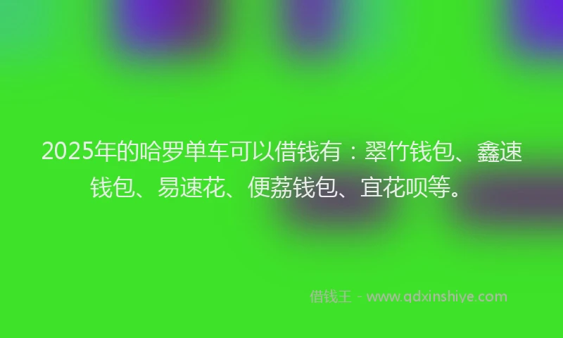 2025年的哈罗单车可以借钱有：翠竹钱包、鑫速钱包、易速花、便荔钱包、宜花呗等。