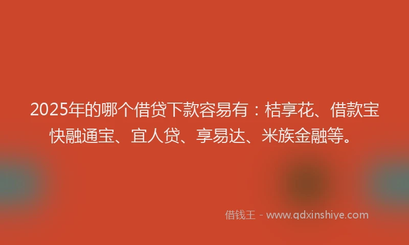 2025年的哪个借贷下款容易有：桔享花、借款宝快融通宝、宜人贷、享易达、米族金融等。