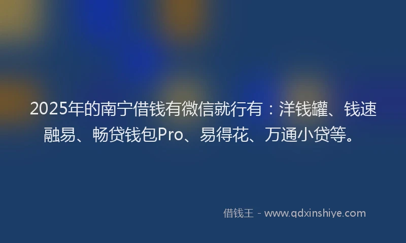 2025年的南宁借钱有微信就行有：洋钱罐、钱速融易、畅贷钱包Pro、易得花、万通小贷等。