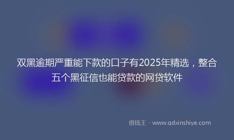 双黑逾期严重能下款的口子有2025年精选，整合五个黑征信也能贷款的网贷软件