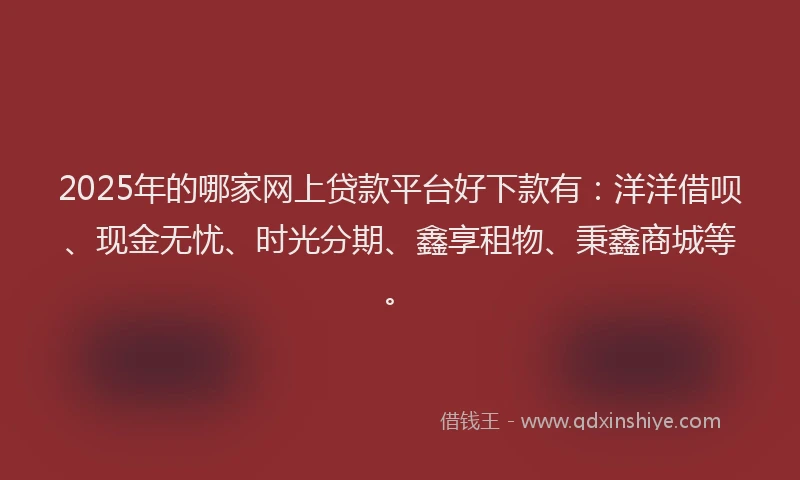 2025年的哪家网上贷款平台好下款有：洋洋借呗、现金无忧、时光分期、鑫享租物、秉鑫商城等。