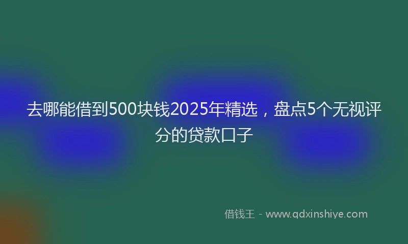 去哪能借到500块钱2025年精选，盘点5个无视评分的贷款口子