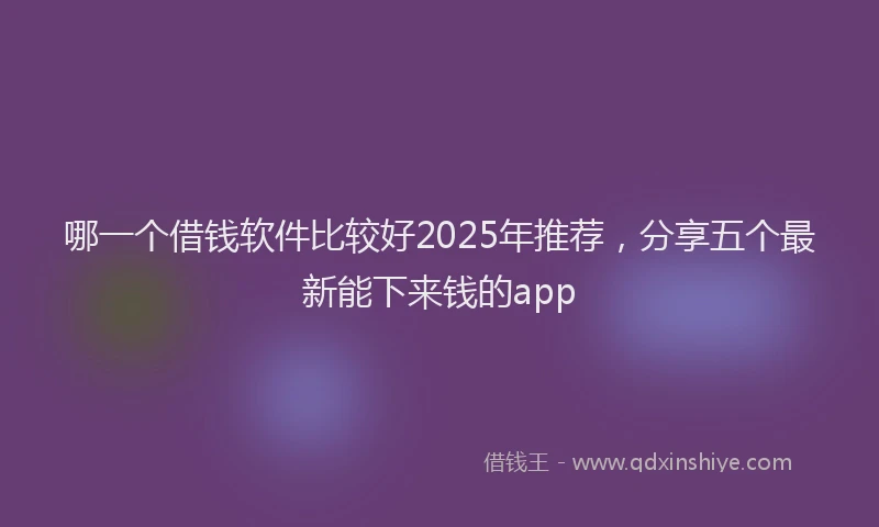 哪一个借钱软件比较好2025年推荐，分享五个最新能下来钱的app