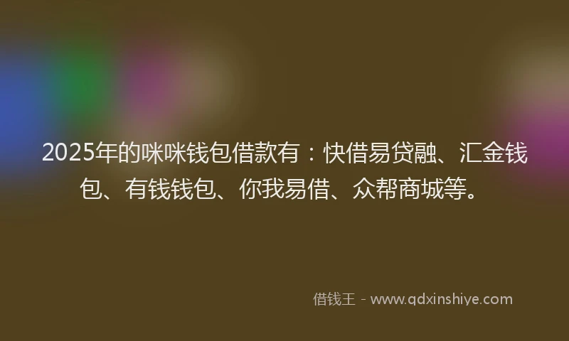 2025年的咪咪钱包借款有：快借易贷融、汇金钱包、有钱钱包、你我易借、众帮商城等。