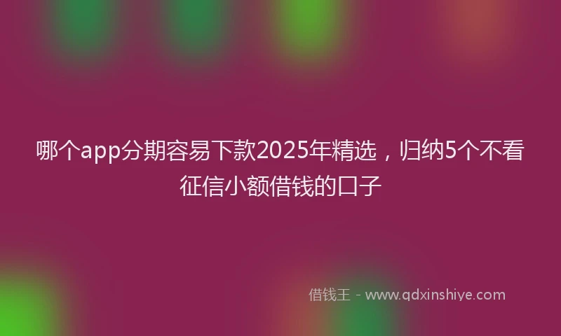 哪个app分期容易下款2025年精选，归纳5个不看征信小额借钱的口子