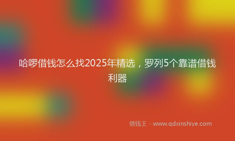 哈啰借钱怎么找2025年精选，罗列5个靠谱借钱利器