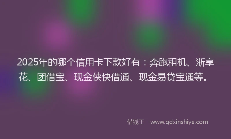 2025年的哪个信用卡下款好有：奔跑租机、浙享花、团借宝、现金侠快借通、现金易贷宝通等。