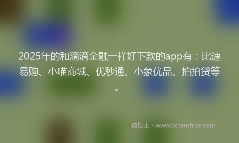 2025年的和滴滴金融一样好下款的app有：比速易购、小喵商城、优秒通、小象优品、拍拍贷等。