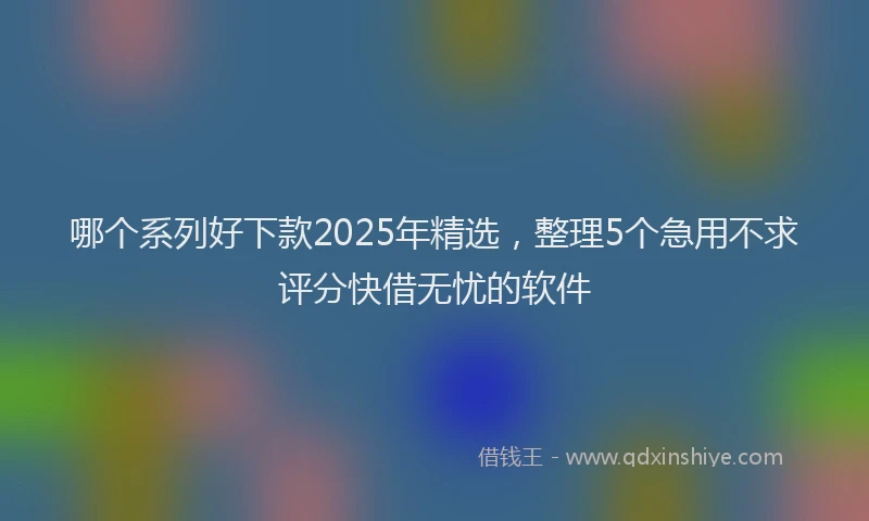 哪个系列好下款2025年精选，整理5个急用不求评分快借无忧的软件