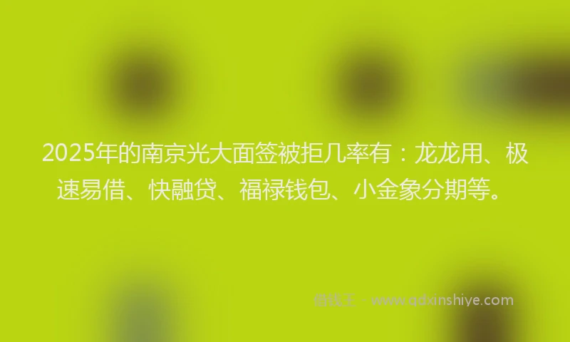 2025年的南京光大面签被拒几率有：龙龙用、极速易借、快融贷、福禄钱包、小金象分期等。