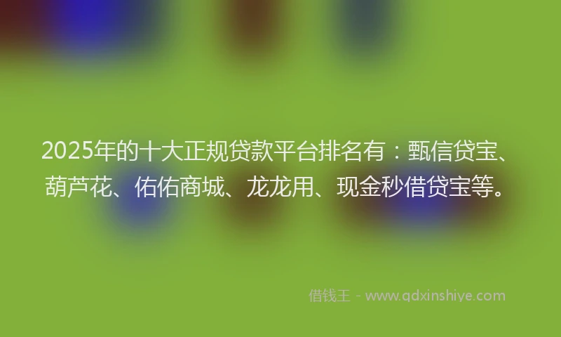 2025年的十大正规贷款平台排名有：甄信贷宝、葫芦花、佑佑商城、龙龙用、现金秒借贷宝等。