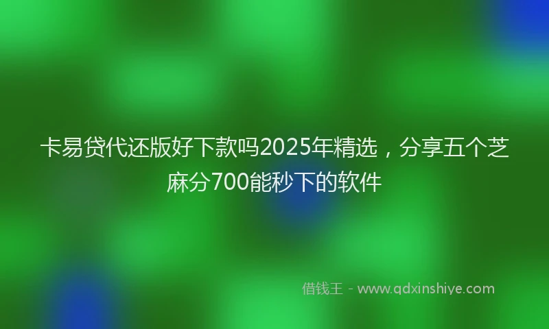 卡易贷代还版好下款吗2025年精选，分享五个芝麻分700能秒下的软件