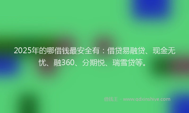 2025年的哪借钱最安全有：借贷易融贷、现金无忧、融360、分期悦、瑞雪贷等。