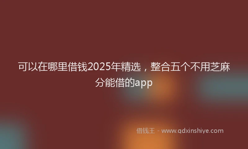 可以在哪里借钱2025年精选，整合五个不用芝麻分能借的app