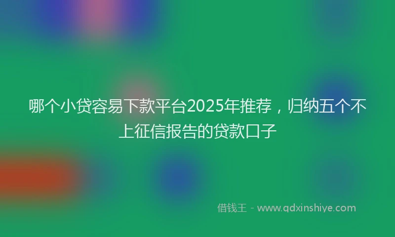 哪个小贷容易下款平台2025年推荐，归纳五个不上征信报告的贷款口子