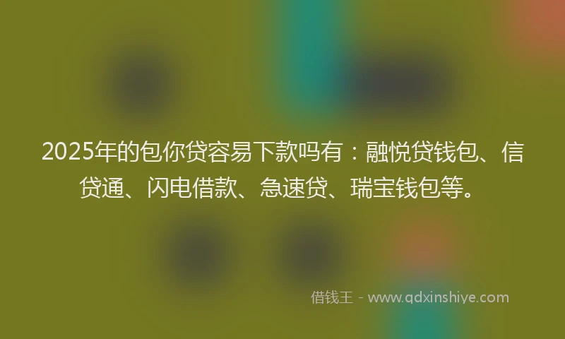 2025年的包你贷容易下款吗有：融悦贷钱包、信贷通、闪电借款、急速贷、瑞宝钱包等。