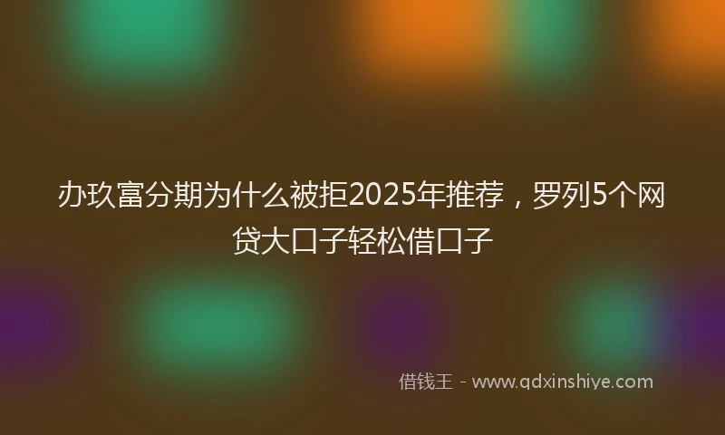 办玖富分期为什么被拒2025年推荐，罗列5个网贷大口子轻松借口子